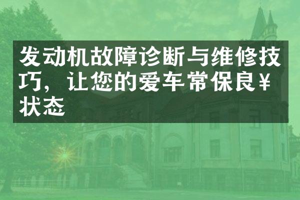 发动机故障诊断与维修技巧，让您的爱车常保良好状态