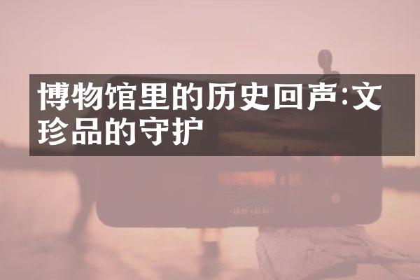 博物馆里的历史回声:文化珍品的守护