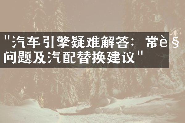 "汽车引擎疑难解答：常见问题及汽配替换建议"