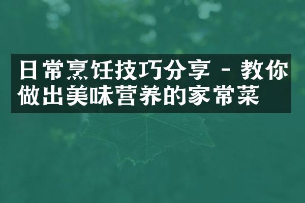日常烹饪技巧分享 - 教你做出美味营养的家常菜