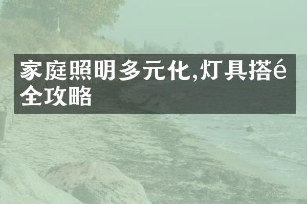 家庭照明多元化,灯具搭配全攻略