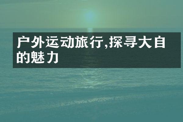 户外运动旅行,探寻大自然的魅力