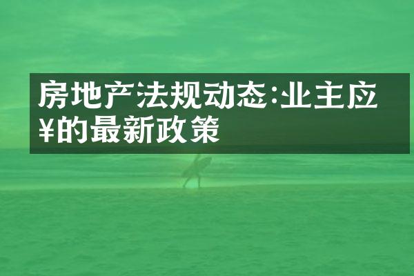 房地产法规动态:业主应知的最新政策