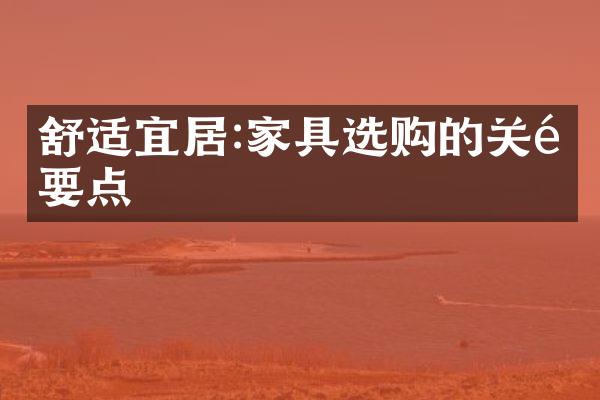舒适宜居:家具选购的关键要点