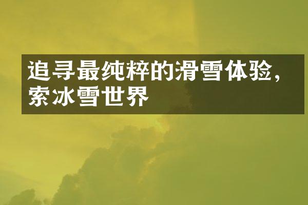追寻最纯粹的滑雪体验,探索冰雪世界