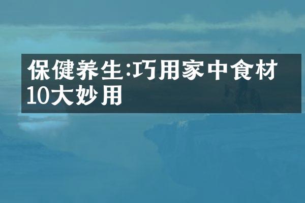 保健养生:巧用家中食材的10大妙用
