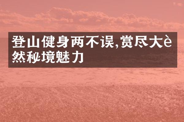 登山健身两不误,赏尽大自然秘境魅力