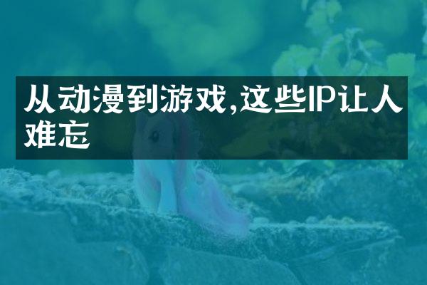 从动漫到游戏,这些IP让人难忘