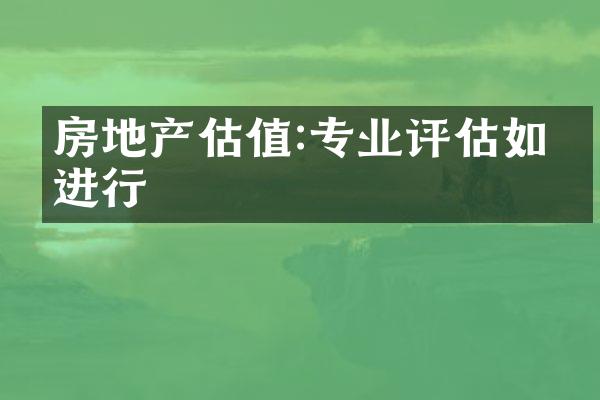 房地产估值:专业评估如何进行