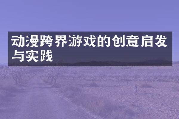 动漫跨界游戏的创意启发与实践