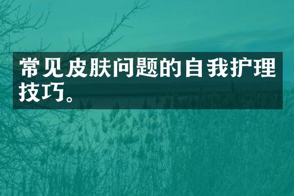 常见皮肤问题的自我护理技巧。
