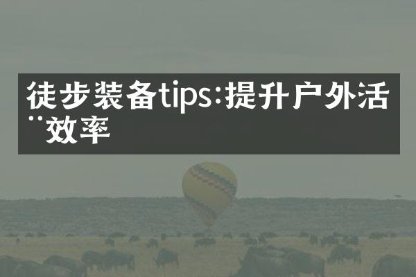 徒步装备tips:提升户外活动效率