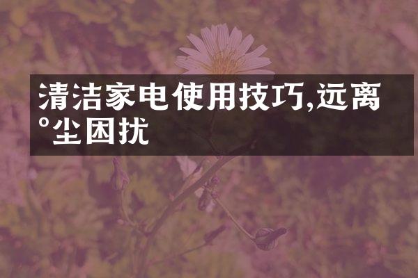 清洁家电使用技巧,远离灰尘困扰