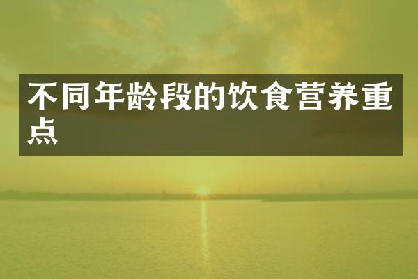不同年龄段的饮食营养重点