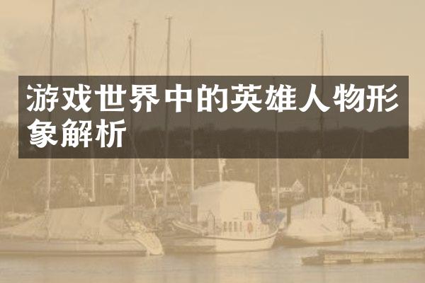游戏世界中的英雄人物形象解析