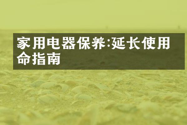 家用电器保养:延长使用寿命指南