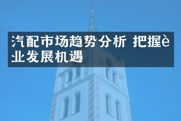 汽配市场趋势分析 把握行业发展机遇
