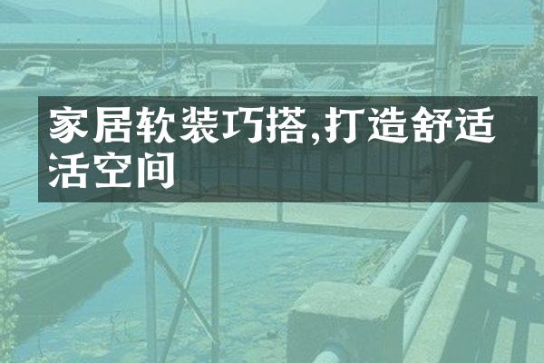 家居软装巧搭,打造舒适生活空间