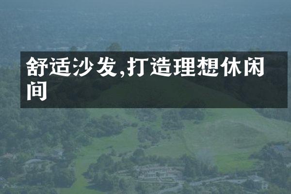 舒适沙发,打造理想休闲空间