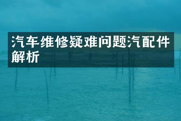 汽车维修疑难问题汽配件解析