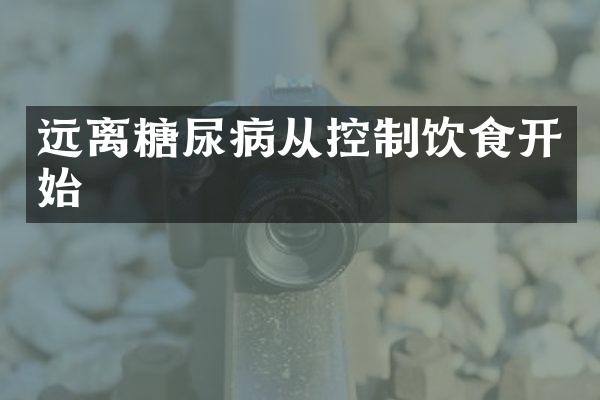 远离糖尿病从控制饮食开始