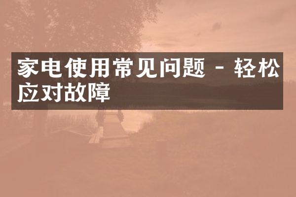 家电使用常见问题 - 轻松应对故障