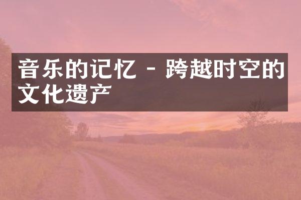 音乐的记忆 - 跨越时空的文化遗产