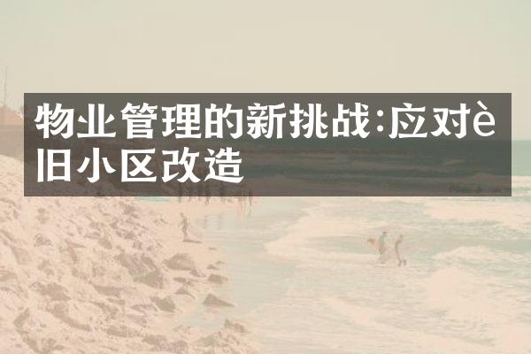 物业管理的新挑战:应对老旧小区改造