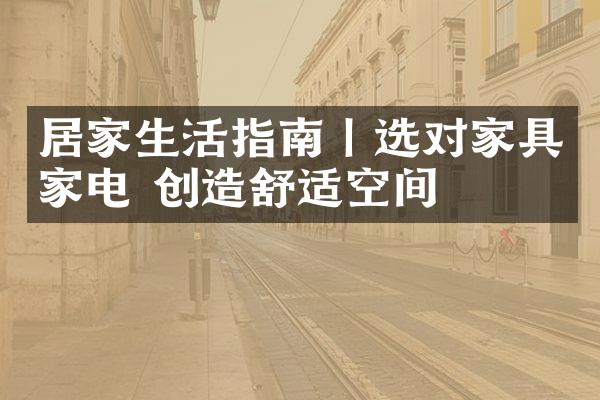 居家生活指南丨选对家具家电 创造舒适空间