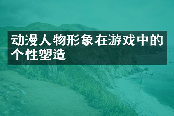动漫人物形象在游戏中的个性塑造