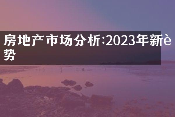 房地产市场分析:2023年新趋势