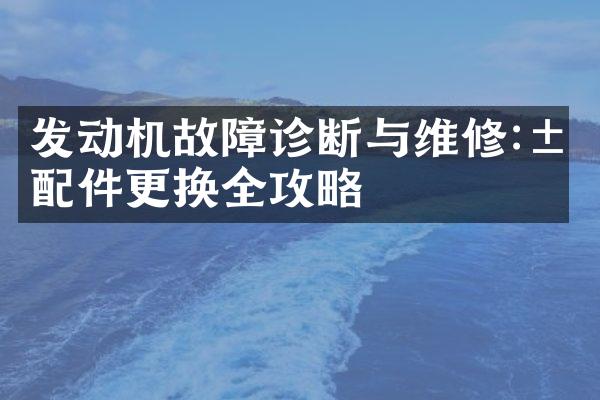 发动机故障诊断与维修:汽配件更换全攻略