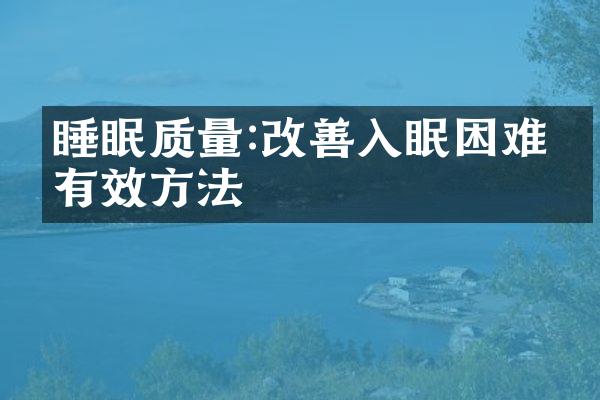 睡眠质量:改善入眠困难的有效方法