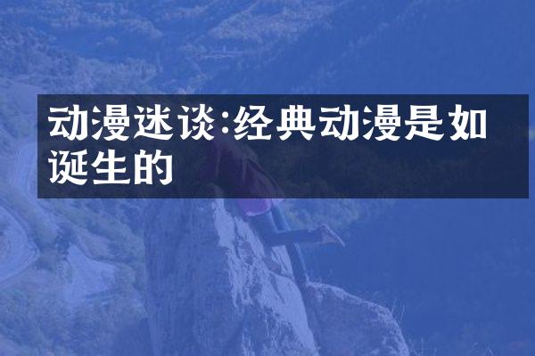 动漫迷谈:经典动漫是如何诞生的