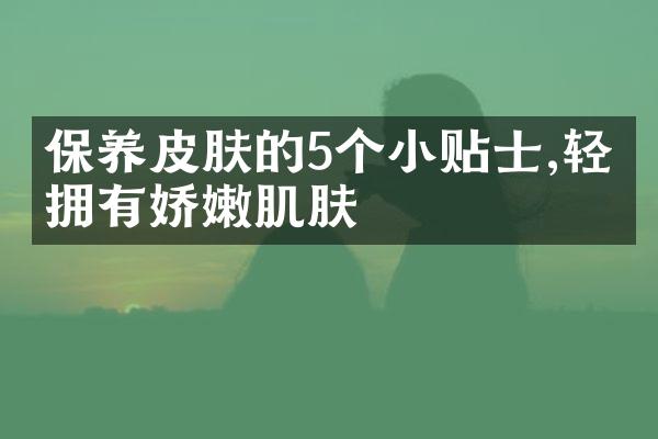 保养皮肤的5个小贴士,轻松拥有娇嫩肌肤