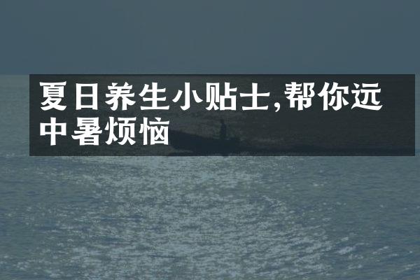 夏日养生小贴士,帮你远离中暑烦恼