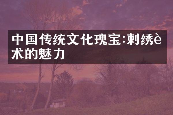 中国传统文化瑰宝:刺绣艺术的魅力