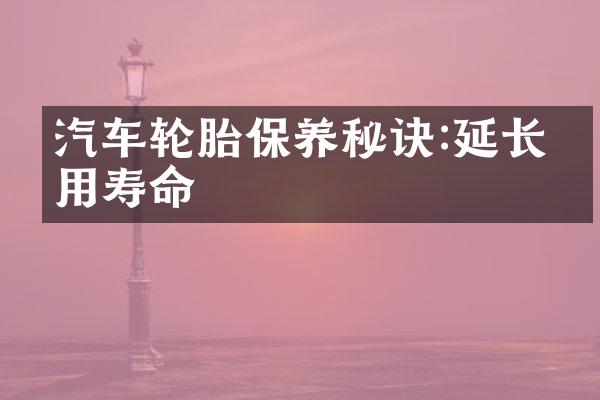 汽车轮胎保养秘诀:延长使用寿命