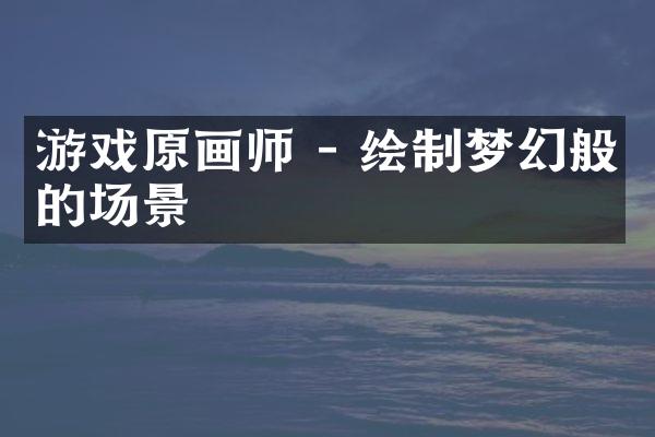 游戏原画师 - 绘制梦幻般的场景