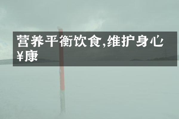 营养平衡饮食,维护身心健康