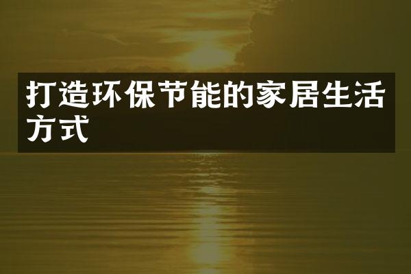 打造环保节能的家居生活方式