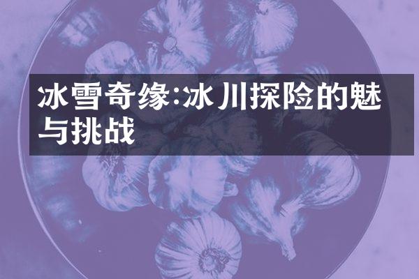 冰雪奇缘:冰川探险的魅力与挑战