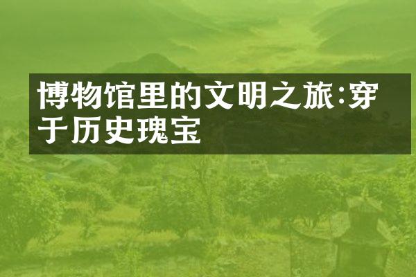 博物馆里的文明之旅:穿梭于历史瑰宝