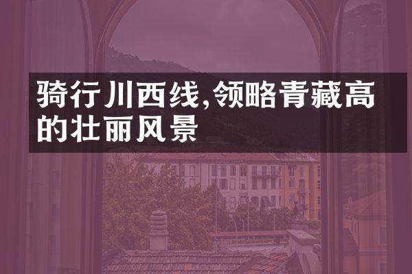 骑行川西线,领略青藏高原的壮丽风景