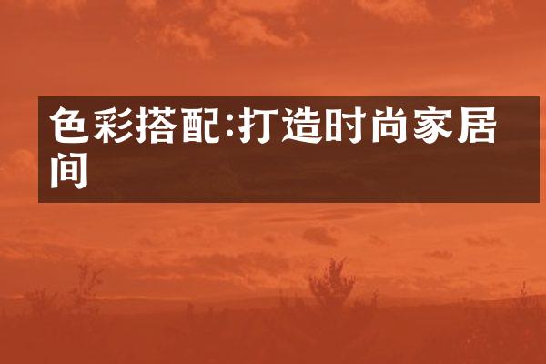 色彩搭配:打造时尚家居空间