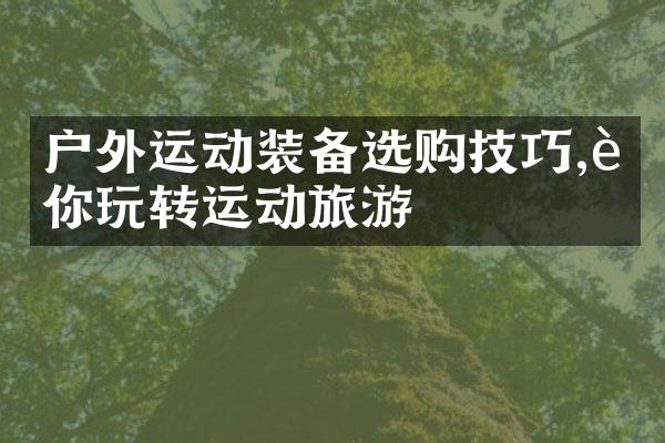 户外运动装备选购技巧,让你玩转运动旅游
