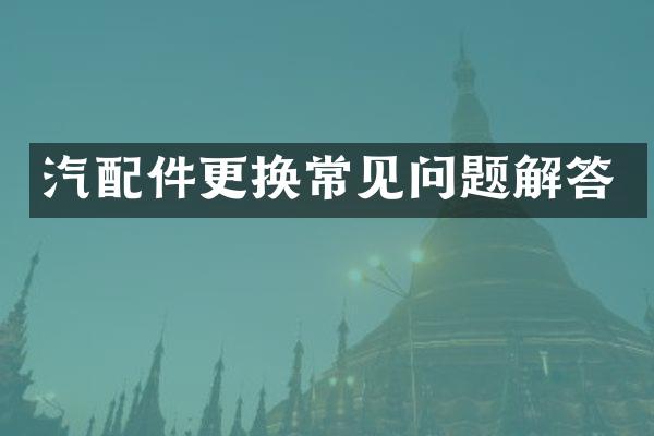 汽配件更换常见问题解答