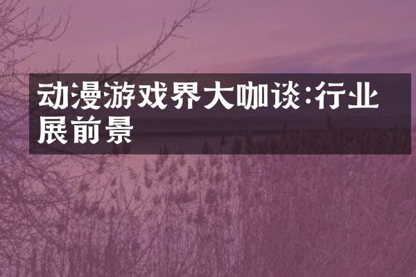 动漫游戏界大咖谈:行业发展前景