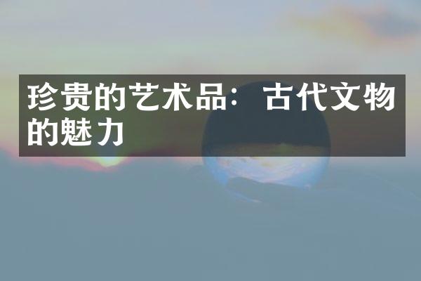 珍贵的艺术品：古代文物的魅力