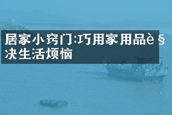 居家小窍门:巧用家用品解决生活烦恼